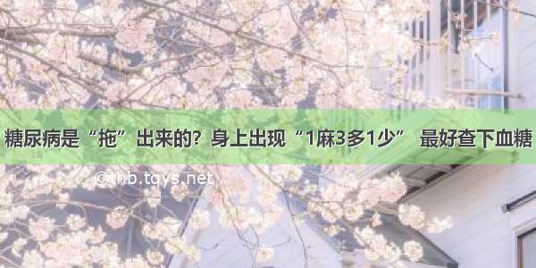 糖尿病是“拖”出来的？身上出现“1麻3多1少” 最好查下血糖