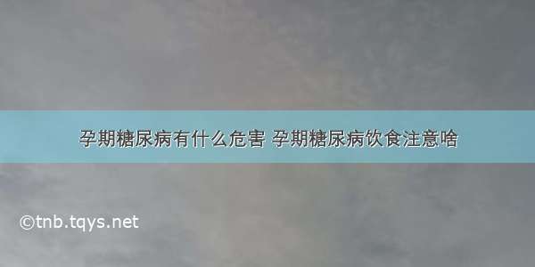 孕期糖尿病有什么危害 孕期糖尿病饮食注意啥