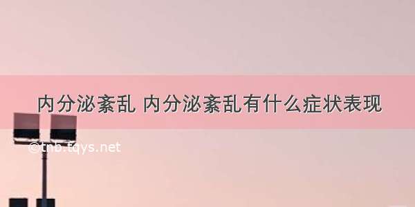 内分泌紊乱 内分泌紊乱有什么症状表现