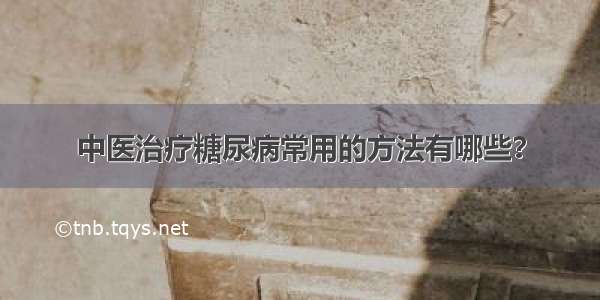 中医治疗糖尿病常用的方法有哪些？