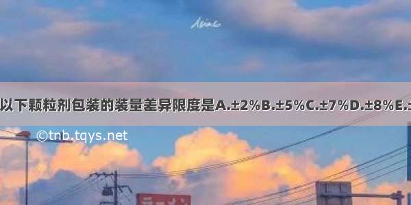 1.0g以下颗粒剂包装的装量差异限度是A.±2%B.±5%C.±7%D.±8%E.±10%