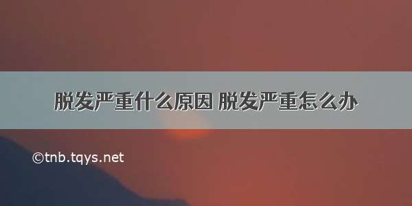 脱发严重什么原因 脱发严重怎么办