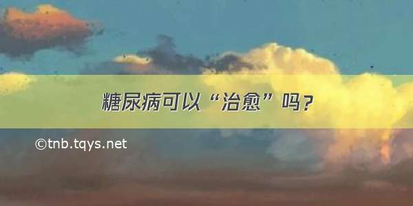 糖尿病可以“治愈”吗？