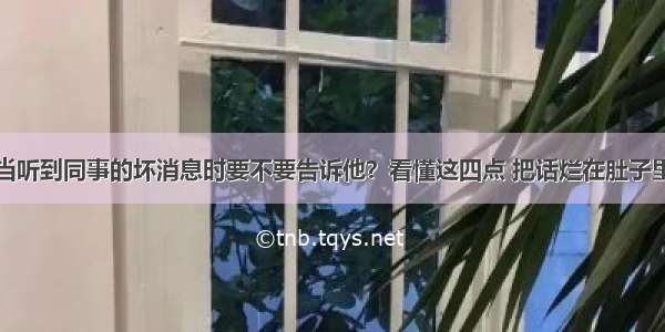 当听到同事的坏消息时要不要告诉他？看懂这四点 把话烂在肚子里