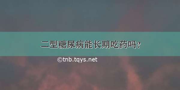 二型糖尿病能长期吃药吗？