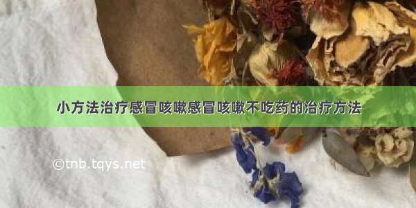 小方法治疗感冒咳嗽感冒咳嗽不吃药的治疗方法