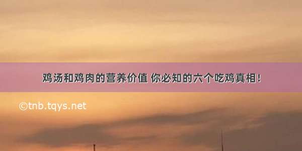 鸡汤和鸡肉的营养价值 你必知的六个吃鸡真相！