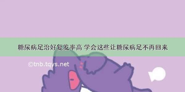 糖尿病足治好复发率高 学会这些让糖尿病足不再回来