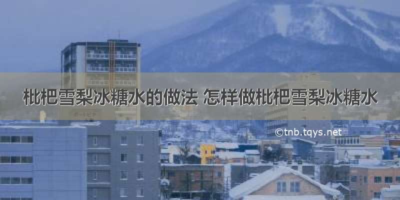 枇杷雪梨冰糖水的做法 怎样做枇杷雪梨冰糖水