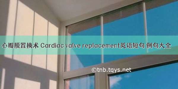 心瓣膜置换术 Cardiac valve replacement英语短句 例句大全