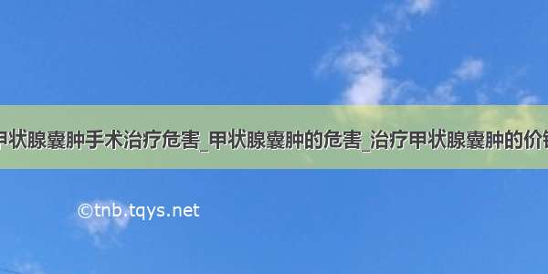 甲状腺囊肿手术治疗危害_甲状腺囊肿的危害_治疗甲状腺囊肿的价钱