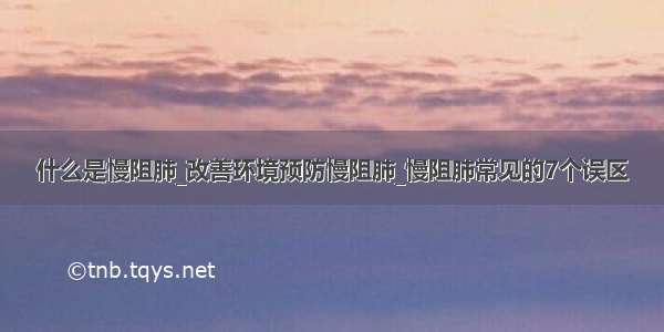 什么是慢阻肺_改善环境预防慢阻肺_慢阻肺常见的7个误区