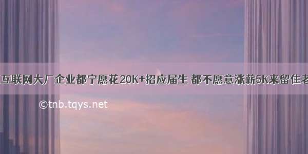 为什么互联网大厂企业都宁愿花20K+招应届生 都不愿意涨薪5K来留住老员工？