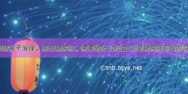 眼睛发干发痒。患有糖尿病。需要做什么检查 能是糖尿病引起的吗？