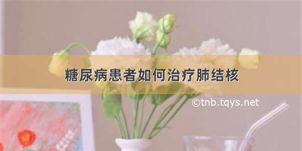 糖尿病患者如何治疗肺结核