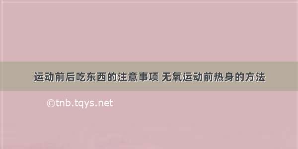 运动前后吃东西的注意事项 无氧运动前热身的方法