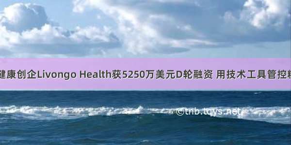 医疗健康创企Livongo Health获5250万美元D轮融资 用技术工具管控糖尿病