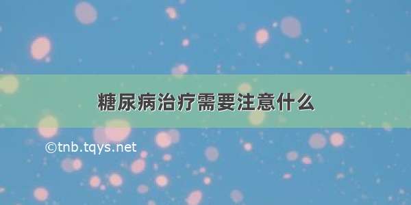 糖尿病治疗需要注意什么