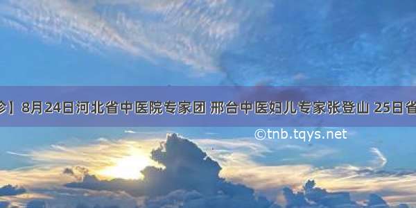 【专家坐诊】8月24日河北省中医院专家团 邢台中医妇儿专家张登山 25日省二院肾内科