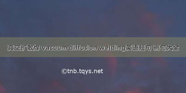 真空扩散焊 vacuum diffusion welding英语短句 例句大全