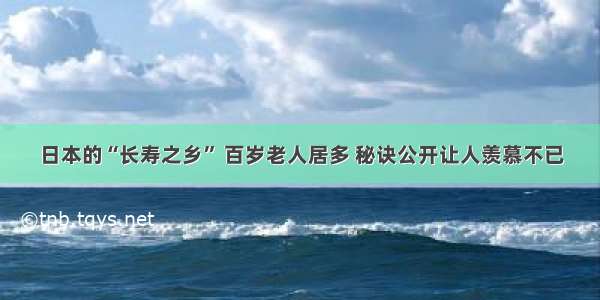 日本的“长寿之乡” 百岁老人居多 秘诀公开让人羡慕不已