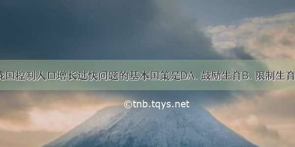 下列属于我国控制人口增长过快问题的基本国策是DA. 鼓励生育B. 限制生育C. 自由生