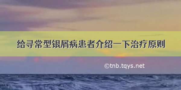 给寻常型银屑病患者介绍一下治疗原则