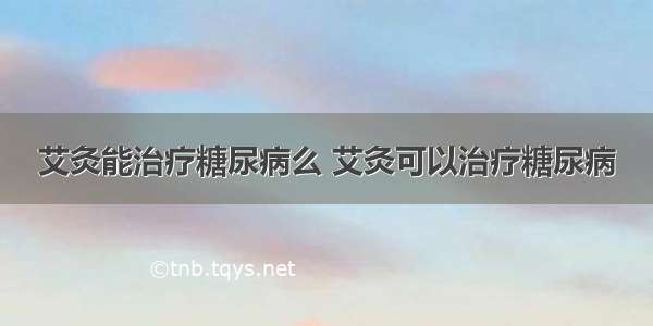 艾灸能治疗糖尿病么 艾灸可以治疗糖尿病