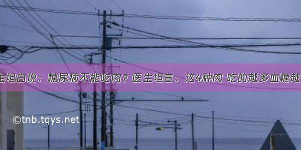 退休医生坦白说：糖尿病不能吃肉？医生坦言：这4种肉 吃的越多血糖越“平稳”