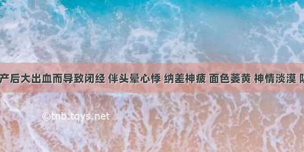 某女 因产后大出血而导致闭经 伴头晕心悸 纳差神疲 面色萎黄 神情淡漠 阴道干涩