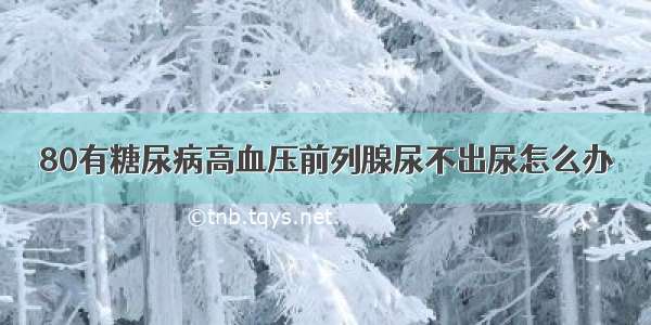 80有糖尿病高血压前列腺尿不出尿怎么办