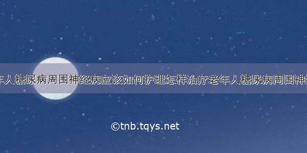 老年人糖尿病周围神经病应该如何护理怎样治疗老年人糖尿病周围神经病