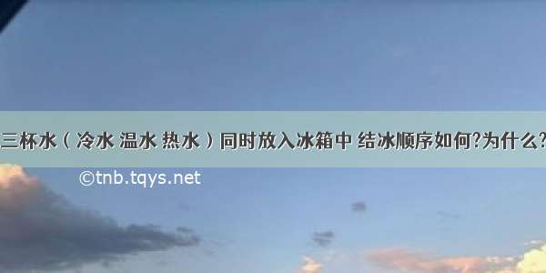 三杯水（冷水 温水 热水）同时放入冰箱中 结冰顺序如何?为什么?