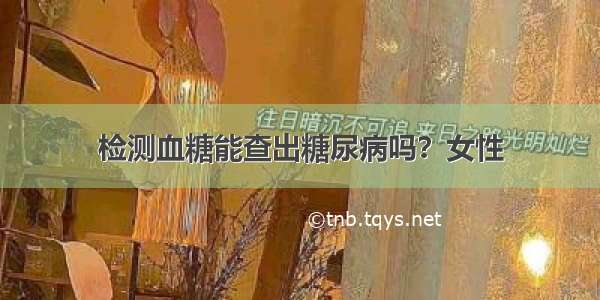 检测血糖能查出糖尿病吗？女性