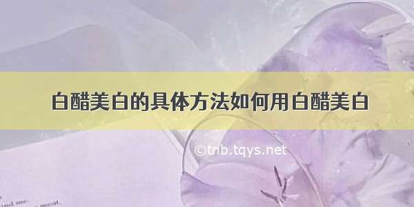 白醋美白的具体方法如何用白醋美白