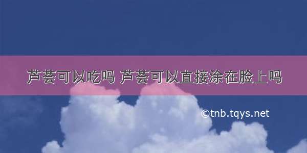 芦荟可以吃吗 芦荟可以直接涂在脸上吗