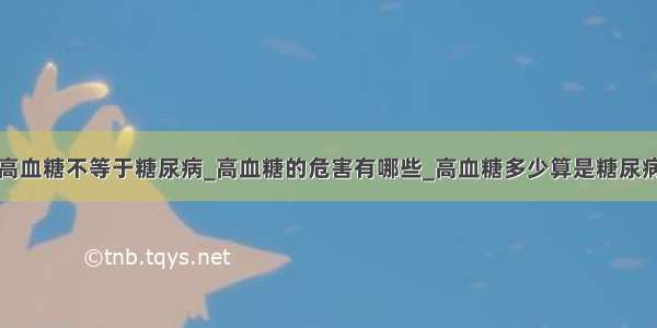 高血糖不等于糖尿病_高血糖的危害有哪些_高血糖多少算是糖尿病