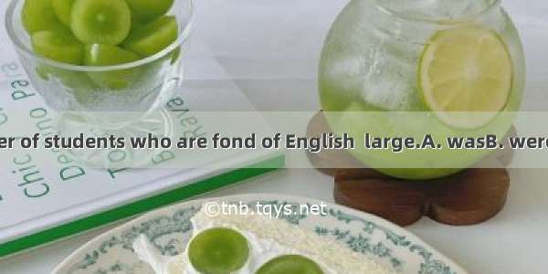 The number of students who are fond of English  large.A. wasB. wereC. isD. are