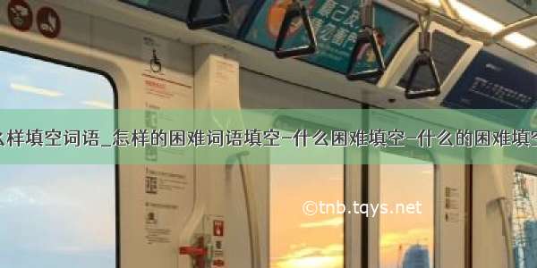 处理得怎么样填空词语_怎样的困难词语填空-什么困难填空-什么的困难填空形容词...