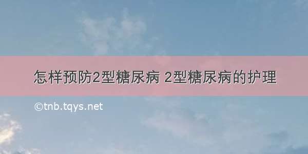 怎样预防2型糖尿病 2型糖尿病的护理