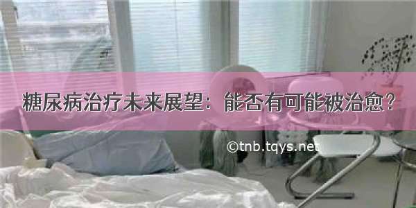 糖尿病治疗未来展望：能否有可能被治愈？