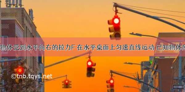 如图所示 物体受到水平向右的拉力F 在水平桌面上匀速直线运动 已知物体所受的阻力