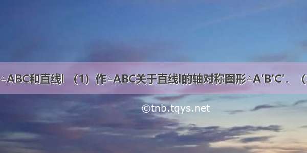 如图已知△ABC和直线l （1）作△ABC关于直线l的轴对称图形△A′B′C′．（2）将△A′