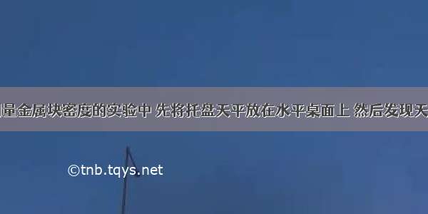 某同学在测量金属块密度的实验中 先将托盘天平放在水平桌面上 然后发现天平的指针如