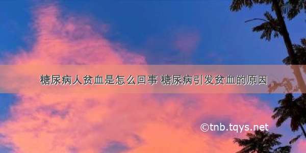 糖尿病人贫血是怎么回事 糖尿病引发贫血的原因