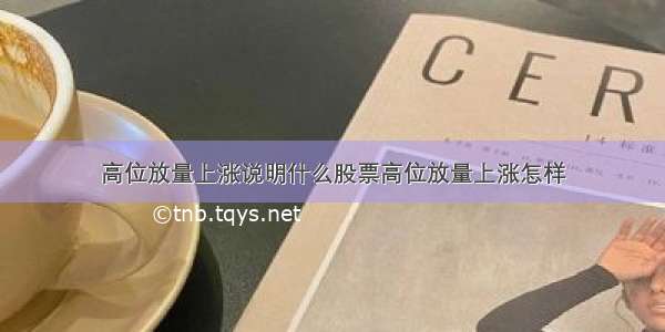 高位放量上涨说明什么股票高位放量上涨怎样