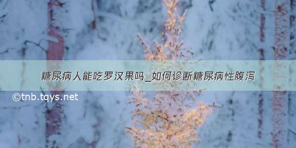 糖尿病人能吃罗汉果吗_如何诊断糖尿病性腹泻