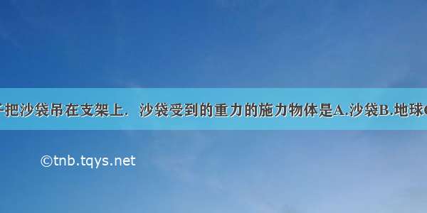 用结实的绳子把沙袋吊在支架上．沙袋受到的重力的施力物体是A.沙袋B.地球C.绳子D.支架