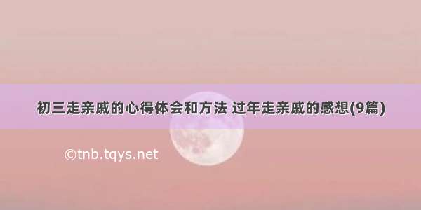 初三走亲戚的心得体会和方法 过年走亲戚的感想(9篇)