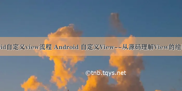 android自定义view流程 Android 自定义View--从源码理解View的绘制流程